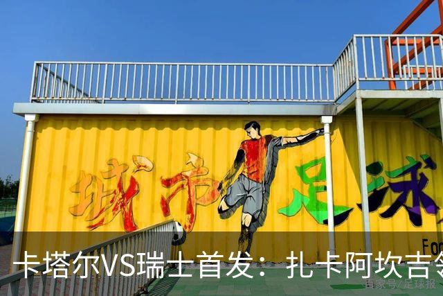 卡塔尔VS瑞士首发：扎卡阿坎吉领衔 恩博洛配恩多耶